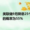 美联储9月降息25个基点的概率为55%