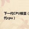 下一代CPU核显（下一代cpu）