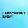 什么药冶疗湿疹最好（什么药治湿疹最好）