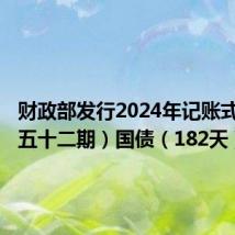 财政部发行2024年记账式贴现（五十二期）国债（182天）