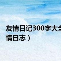 友情日记300字大全(友情日志)