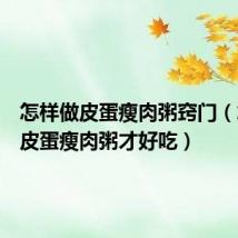 怎样做皮蛋瘦肉粥窍门(怎样做皮蛋瘦肉粥才好吃)