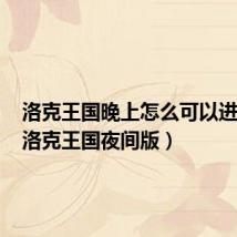 洛克王国晚上怎么可以进去玩(洛克王国夜间版)