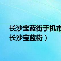 长沙宝蓝街手机市场（长沙宝蓝街）