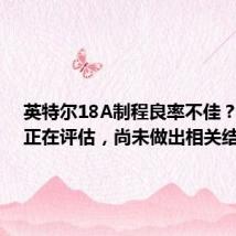 英特尔18A制程良率不佳?博通:正在评估,尚未做出相关结论