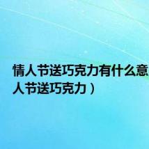 情人节送巧克力有什么意义(情人节送巧克力)