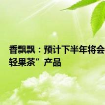 香飘飘:预计下半年将会推出“轻果茶”产品