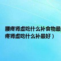 腰疼肾虚吃什么补食物最好(腰疼肾虚吃什么补最好)