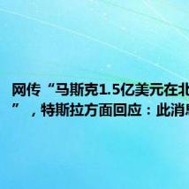 网传“马斯克1.5亿美元在北京买房”,特斯拉方面回应:此消息不实