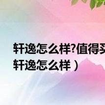 轩逸怎么样?值得买吗(轩逸怎么样)