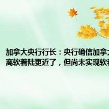 加拿大央行行长:央行确信加拿大经济距离软着陆更近了,但尚未实现软着陆
