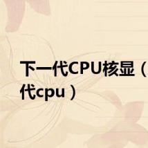 下一代CPU核显(下一代cpu)