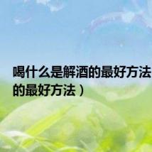 喝什么是解酒的最好方法（解酒的最好方法）