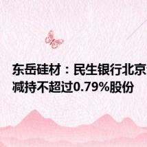 东岳硅材:民生银行北京分行拟减持不超过0.79%股份
