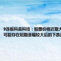 9连板科森科技:股票价格近期大幅上涨 可能存在短期涨幅较大后的下跌风险