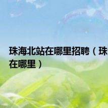 珠海北站在哪里招聘(珠海北站在哪里)