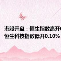 港股开盘：恒生指数高开0.07% 恒生科技指数低开0.10%