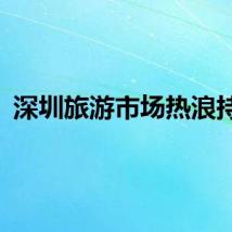 深圳旅游市场热浪持续