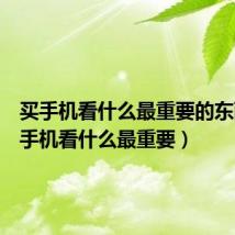 买手机看什么最重要的东西(买手机看什么最重要)