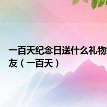 一百天纪念日送什么礼物给女朋友（一百天）