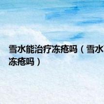 雪水能治疗冻疮吗(雪水可以治冻疮吗)