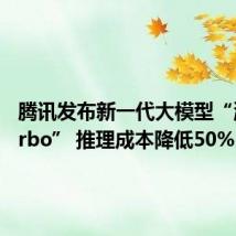 腾讯发布新一代大模型“混元Turbo” 推理成本降低50%
