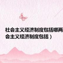 社会主义经济制度包括哪两种(社会主义经济制度包括)