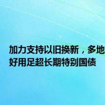 加力支持以旧换新,多地明确用好用足超长期特别国债