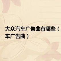 大众汽车广告曲有哪些(大众汽车广告曲)