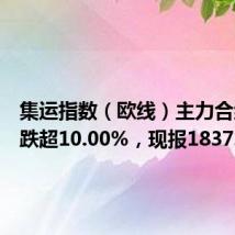 集运指数（欧线）主力合约日内跌超10.00%，现报1837.0点