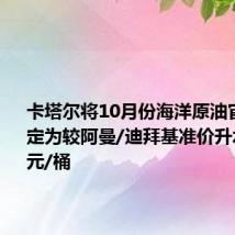 卡塔尔将10月份海洋原油官方售价定为较阿曼/迪拜基准价升水0.25美元/桶