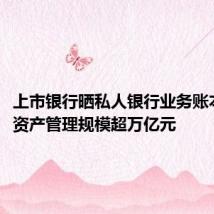 上市银行晒私人银行业务账本:7家资产管理规模超万亿元