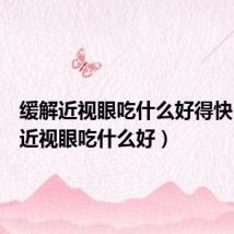 缓解近视眼吃什么好得快(缓解近视眼吃什么好)