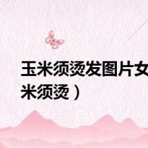 玉米须烫发图片女（玉米须烫）