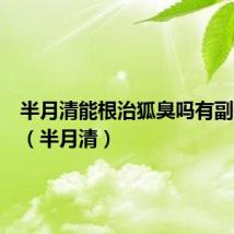 半月清能根治狐臭吗有副作用吗(半月清)