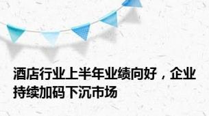 酒店行业上半年业绩向好，企业持续加码下沉市场