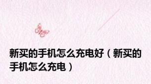 新买的手机怎么充电好（新买的手机怎么充电）