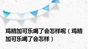 鸡精加可乐喝了会怎样呢（鸡精加可乐喝了会怎样）