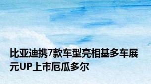 比亚迪携7款车型亮相基多车展 元UP上市厄瓜多尔
