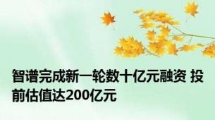 智谱完成新一轮数十亿元融资 投前估值达200亿元