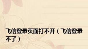飞信登录页面打不开（飞信登录不了）