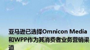亚马逊已选择Omnicon Media和WPP作为其消费者业务营销渠道