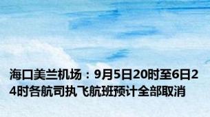 海口美兰机场：9月5日20时至6日24时各航司执飞航班预计全部取消