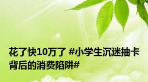 花了快10万了 #小学生沉迷抽卡背后的消费陷阱#