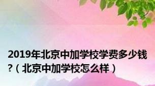 2019年北京中加学校学费多少钱?（北京中加学校怎么样）