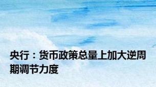 央行：货币政策总量上加大逆周期调节力度