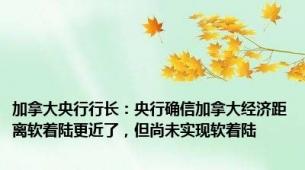 加拿大央行行长：央行确信加拿大经济距离软着陆更近了，但尚未实现软着陆