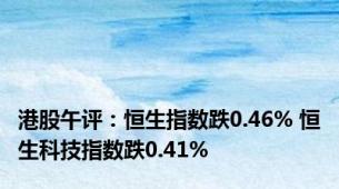 港股午评：恒生指数跌0.46% 恒生科技指数跌0.41%