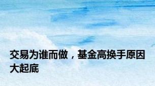 交易为谁而做，基金高换手原因大起底