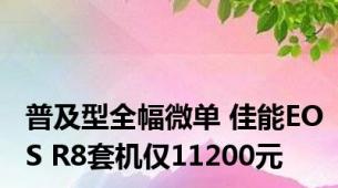 普及型全幅微单 佳能EOS R8套机仅11200元